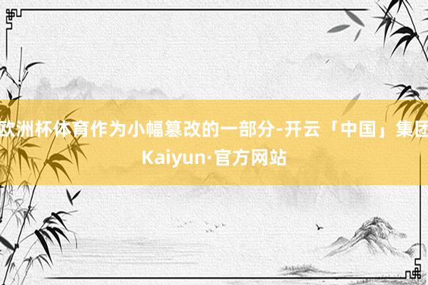 欧洲杯体育作为小幅篡改的一部分-开云「中国」集团Kaiyun·官方网站