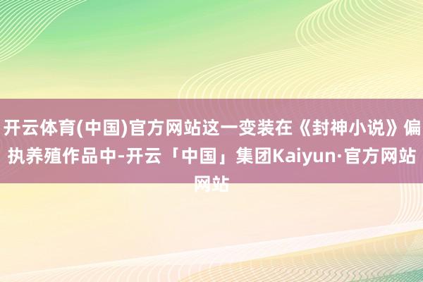 开云体育(中国)官方网站这一变装在《封神小说》偏执养殖作品中-开云「中国」集团Kaiyun·官方网站