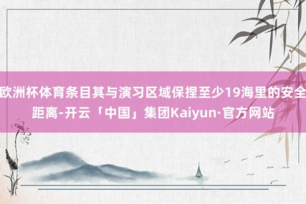 欧洲杯体育条目其与演习区域保捏至少19海里的安全距离-开云「中国」集团Kaiyun·官方网站