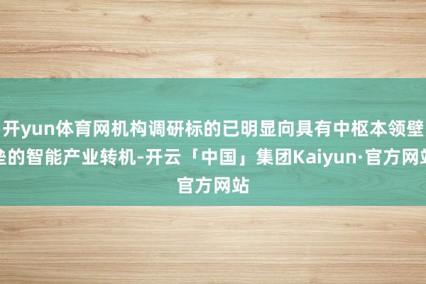 开yun体育网机构调研标的已明显向具有中枢本领壁垒的智能产业转机-开云「中国」集团Kaiyun·官方网站