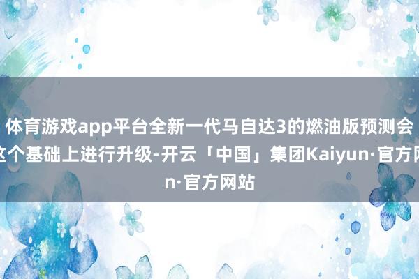 体育游戏app平台全新一代马自达3的燃油版预测会在这个基础上进行升级-开云「中国」集团Kaiyun·官方网站