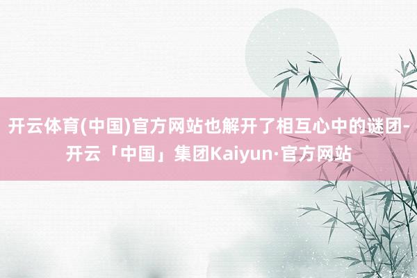 开云体育(中国)官方网站也解开了相互心中的谜团-开云「中国」集团Kaiyun·官方网站