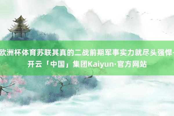 欧洲杯体育苏联其真的二战前期军事实力就尽头强悍-开云「中国」集团Kaiyun·官方网站