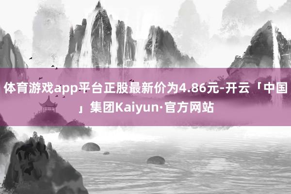 体育游戏app平台正股最新价为4.86元-开云「中国」集团Kaiyun·官方网站