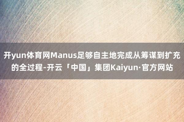 开yun体育网Manus足够自主地完成从筹谋到扩充的全过程-开云「中国」集团Kaiyun·官方网站
