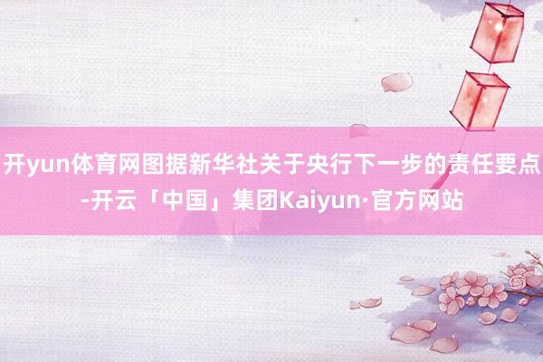 开yun体育网图据新华社关于央行下一步的责任要点-开云「中国」集团Kaiyun·官方网站