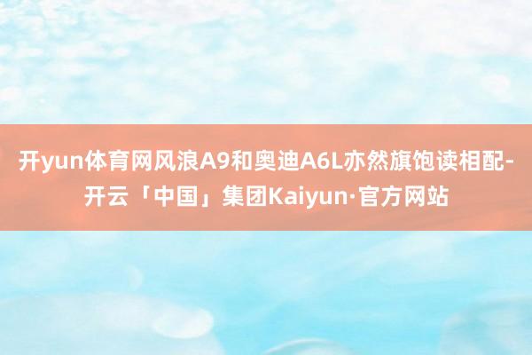 开yun体育网风浪A9和奥迪A6L亦然旗饱读相配-开云「中国」集团Kaiyun·官方网站