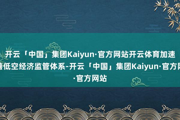 开云「中国」集团Kaiyun·官方网站开云体育加速完善低空经济监管体系-开云「中国」集团Kaiyun·官方网站