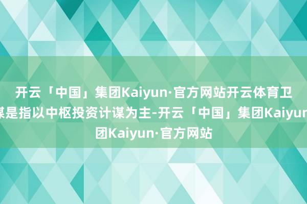 开云「中国」集团Kaiyun·官方网站开云体育卫星投资计谋是指以中枢投资计谋为主-开云「中国」集团Kaiyun·官方网站