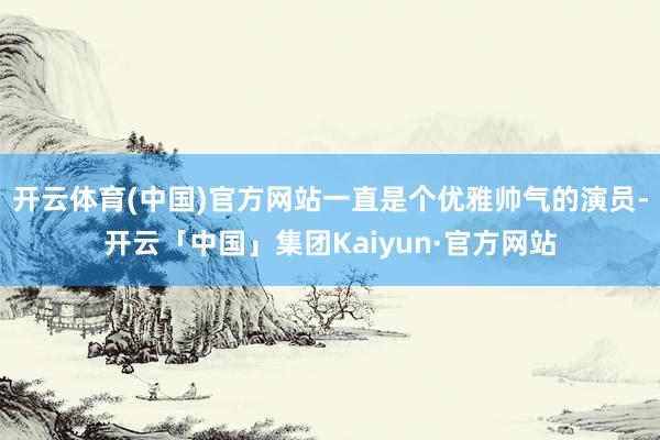 开云体育(中国)官方网站一直是个优雅帅气的演员-开云「中国」集团Kaiyun·官方网站