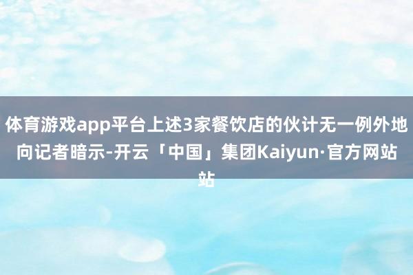 体育游戏app平台上述3家餐饮店的伙计无一例外地向记者暗示-开云「中国」集团Kaiyun·官方网站