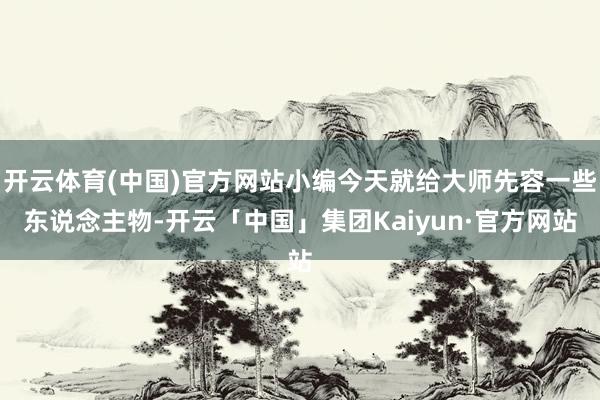 开云体育(中国)官方网站小编今天就给大师先容一些东说念主物-开云「中国」集团Kaiyun·官方网站