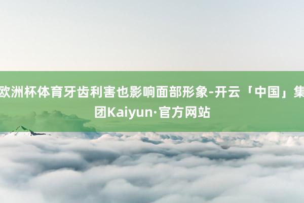 欧洲杯体育牙齿利害也影响面部形象-开云「中国」集团Kaiyun·官方网站