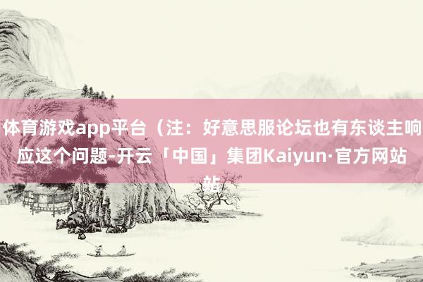 体育游戏app平台（注：好意思服论坛也有东谈主响应这个问题-开云「中国」集团Kaiyun·官方网站