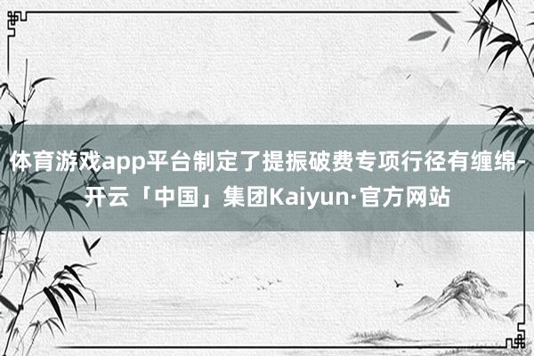 体育游戏app平台制定了提振破费专项行径有缠绵-开云「中国」集团Kaiyun·官方网站