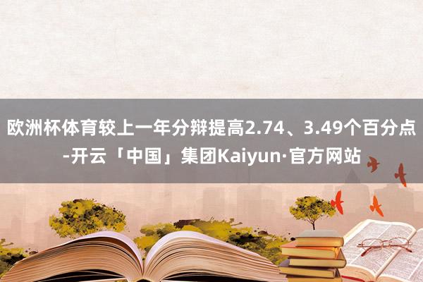 欧洲杯体育较上一年分辩提高2.74、3.49个百分点-开云「中国」集团Kaiyun·官方网站