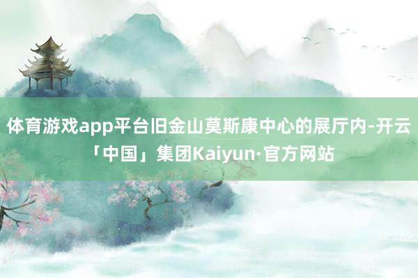 体育游戏app平台旧金山莫斯康中心的展厅内-开云「中国」集团Kaiyun·官方网站