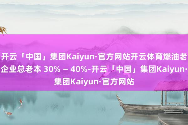 开云「中国」集团Kaiyun·官方网站开云体育燃油老本占物流企业总老本 30% — 40%-开云「中国」集团Kaiyun·官方网站