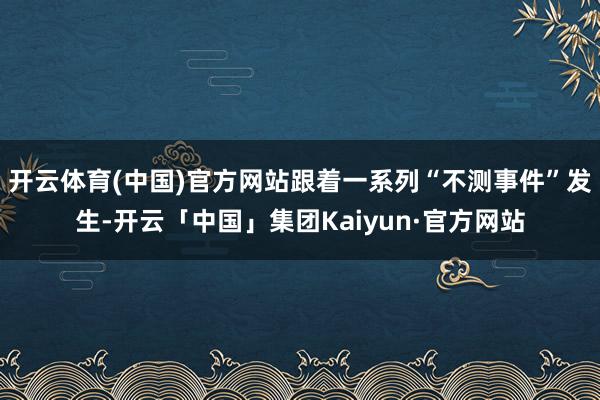 开云体育(中国)官方网站跟着一系列“不测事件”发生-开云「中国」集团Kaiyun·官方网站