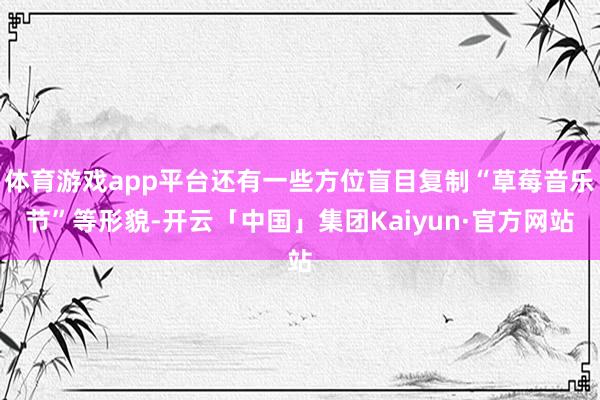 体育游戏app平台还有一些方位盲目复制“草莓音乐节”等形貌-开云「中国」集团Kaiyun·官方网站