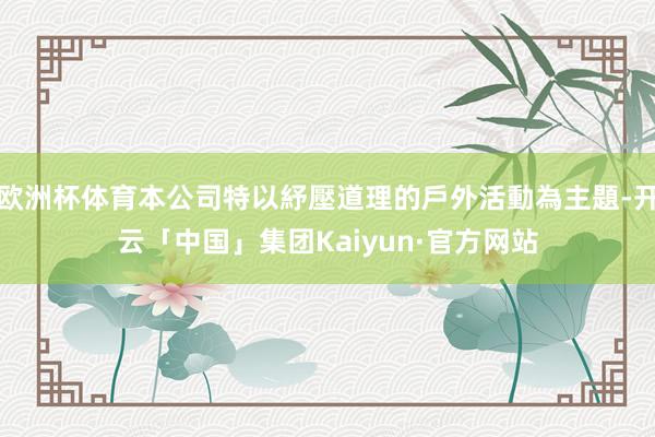 欧洲杯体育本公司特以紓壓道理的戶外活動為主題-开云「中国」集团Kaiyun·官方网站