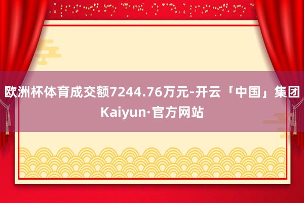 欧洲杯体育成交额7244.76万元-开云「中国」集团Kaiyun·官方网站