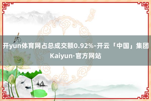 开yun体育网占总成交额0.92%-开云「中国」集团Kaiyun·官方网站