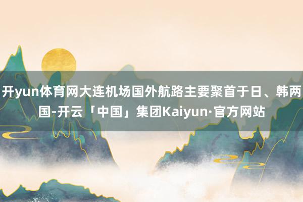 开yun体育网大连机场国外航路主要聚首于日、韩两国-开云「中国」集团Kaiyun·官方网站