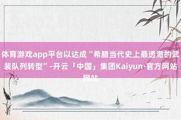 体育游戏app平台以达成“希腊当代史上最透澈的武装队列转型”-开云「中国」集团Kaiyun·官方网站