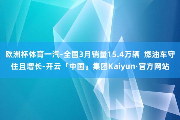 欧洲杯体育一汽-全国3月销量15.4万辆  燃油车守住且增长-开云「中国」集团Kaiyun·官方网站