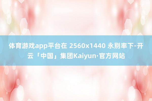 体育游戏app平台在 2560x1440 永别率下-开云「中国」集团Kaiyun·官方网站