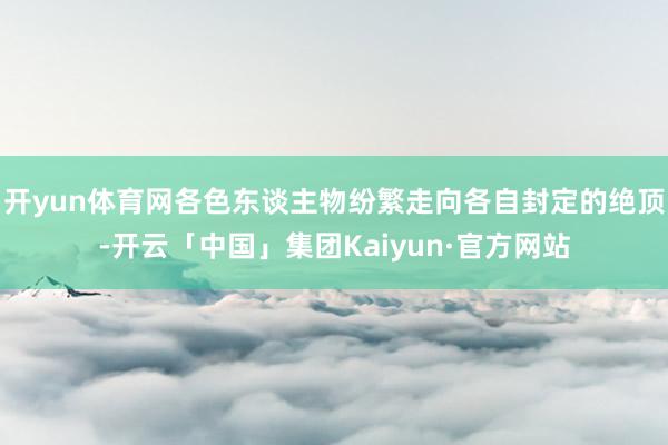 开yun体育网各色东谈主物纷繁走向各自封定的绝顶-开云「中国」集团Kaiyun·官方网站
