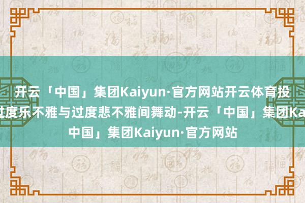 开云「中国」集团Kaiyun·官方网站开云体育投资者厚谊总在过度乐不雅与过度悲不雅间舞动-开云「中国」集团Kaiyun·官方网站