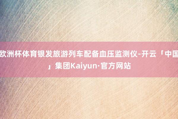 欧洲杯体育银发旅游列车配备血压监测仪-开云「中国」集团Kaiyun·官方网站