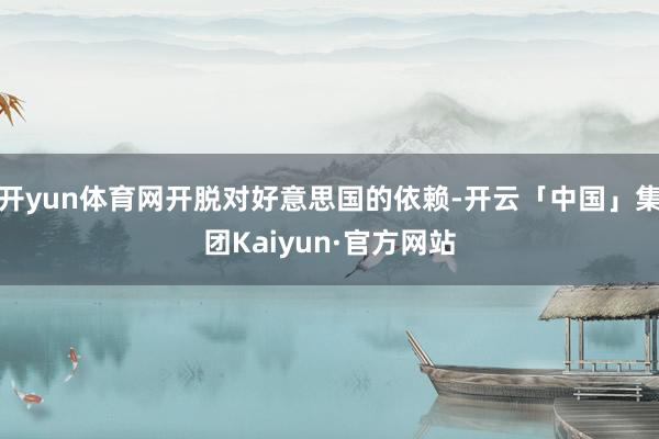 开yun体育网开脱对好意思国的依赖-开云「中国」集团Kaiyun·官方网站