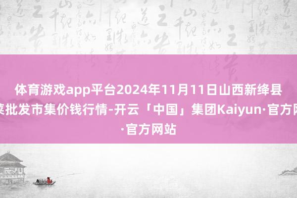 体育游戏app平台2024年11月11日山西新绛县蔬菜批发市集价钱行情-开云「中国」集团Kaiyun·官方网站