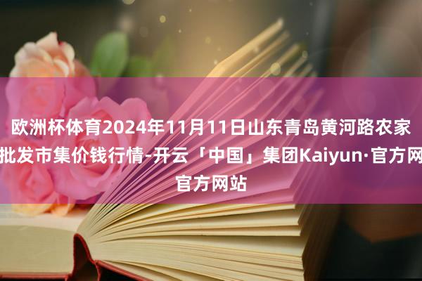 欧洲杯体育2024年11月11日山东青岛黄河路农家具批发市集价钱行情-开云「中国」集团Kaiyun·官方网站