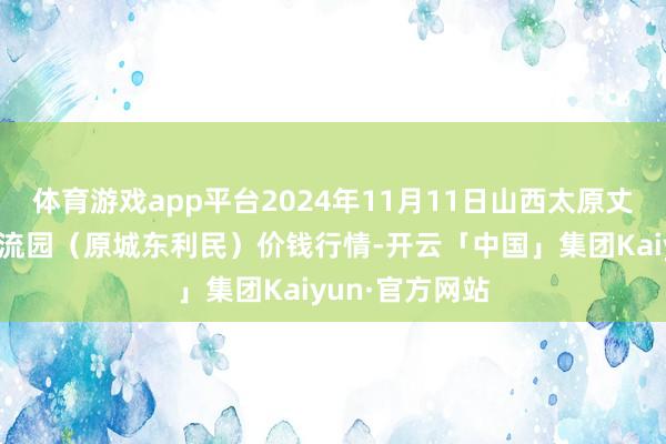 体育游戏app平台2024年11月11日山西太原丈子头农产物物流园(原城东利民)价钱行情-开云「中国」集团Kaiyun·官方网站