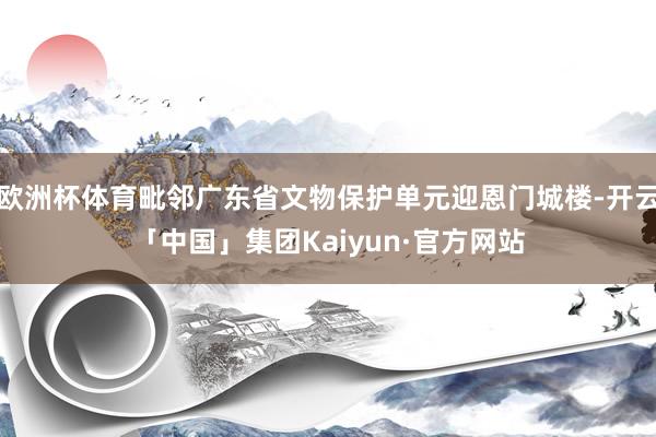 欧洲杯体育毗邻广东省文物保护单元迎恩门城楼-开云「中国」集团Kaiyun·官方网站