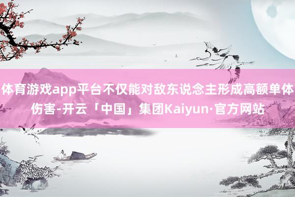 体育游戏app平台不仅能对敌东说念主形成高额单体伤害-开云「中国」集团Kaiyun·官方网站