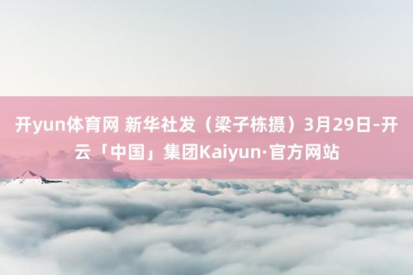 开yun体育网 新华社发（梁子栋摄）　　3月29日-开云「中国」集团Kaiyun·官方网站
