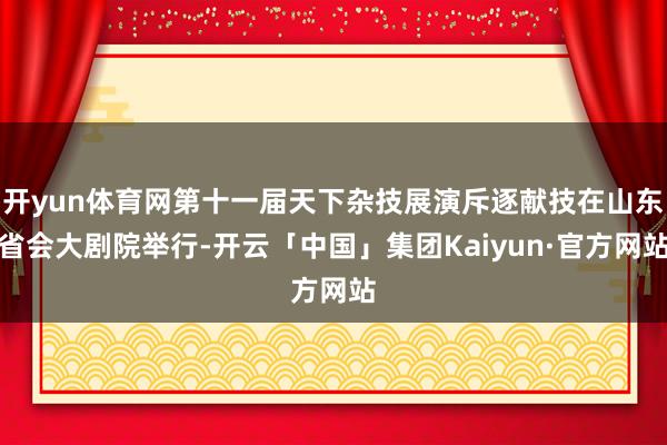 开yun体育网第十一届天下杂技展演斥逐献技在山东省会大剧院举行-开云「中国」集团Kaiyun·官方网站