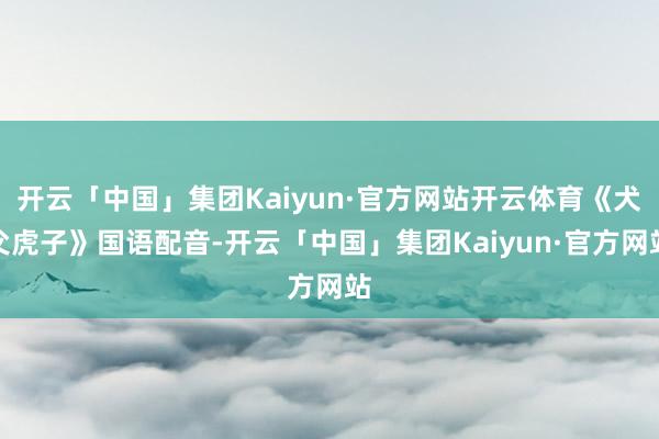 开云「中国」集团Kaiyun·官方网站开云体育《犬父虎子》国语配音-开云「中国」集团Kaiyun·官方网站