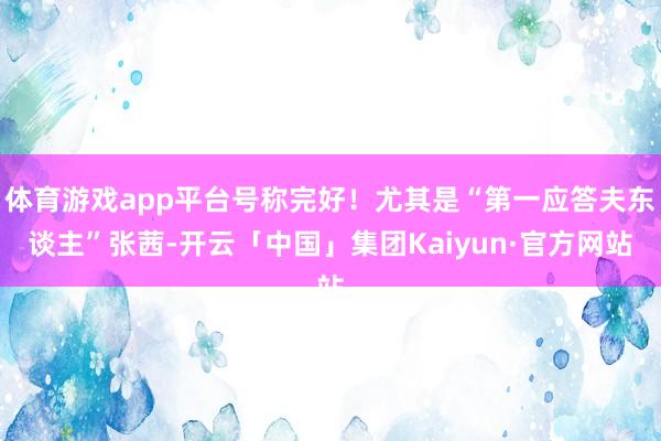 体育游戏app平台号称完好！尤其是“第一应答夫东谈主”张茜-开云「中国」集团Kaiyun·官方网站