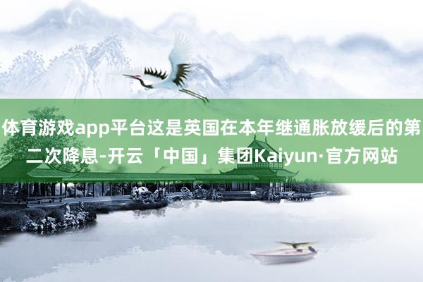 体育游戏app平台这是英国在本年继通胀放缓后的第二次降息-开云「中国」集团Kaiyun·官方网站