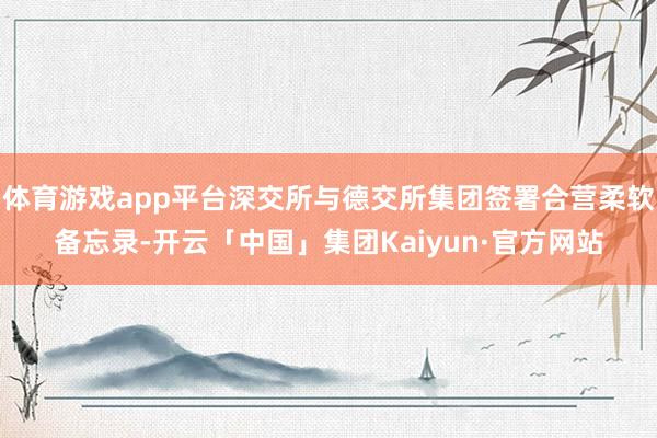 体育游戏app平台深交所与德交所集团签署合营柔软备忘录-开云「中国」集团Kaiyun·官方网站