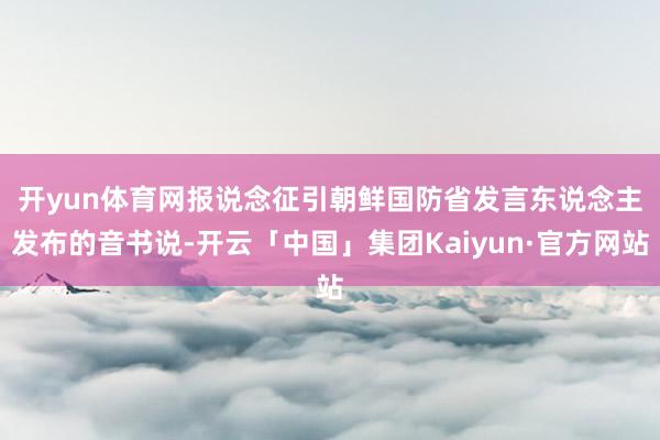 开yun体育网　　报说念征引朝鲜国防省发言东说念主发布的音书说-开云「中国」集团Kaiyun·官方网站