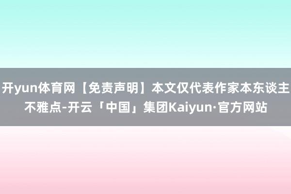 开yun体育网【免责声明】本文仅代表作家本东谈主不雅点-开云「中国」集团Kaiyun·官方网站
