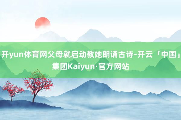 开yun体育网父母就启动教她朗诵古诗-开云「中国」集团Kaiyun·官方网站