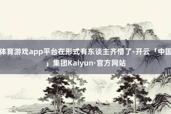 体育游戏app平台在形式有东谈主齐懵了-开云「中国」集团Kaiyun·官方网站
